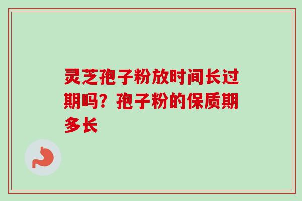 灵芝孢子粉放时间长过期吗？孢子粉的保质期多长