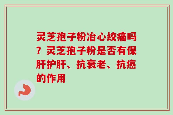 灵芝孢子粉冶心绞痛吗？灵芝孢子粉是否有保肝护肝、抗衰老、抗癌的作用