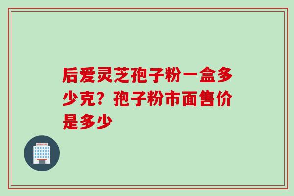 后爱灵芝孢子粉一盒多少克？孢子粉市面售价是多少