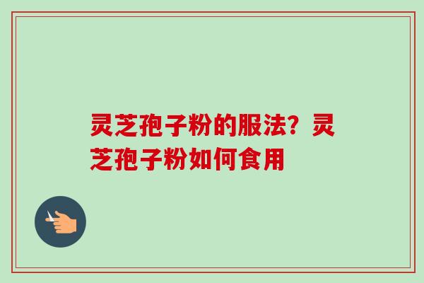 灵芝孢子粉的服法？灵芝孢子粉如何食用