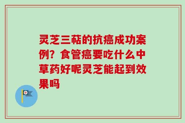 灵芝三萜的抗癌成功案例？食管癌要吃什么中草药好呢灵芝能起到效果吗
