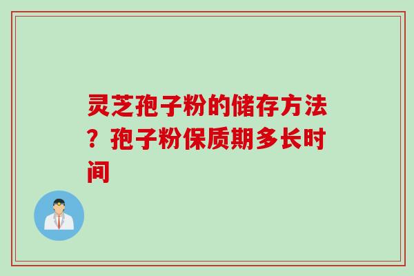 灵芝孢子粉的储存方法？孢子粉保质期多长时间