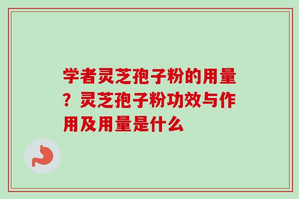 学者灵芝孢子粉的用量？灵芝孢子粉功效与作用及用量是什么