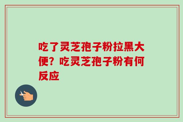 吃了灵芝孢子粉拉黑大便？吃灵芝孢子粉有何反应