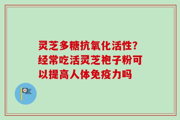 灵芝多糖抗氧化活性？经常吃活灵芝袍子粉可以提高人体免疫力吗