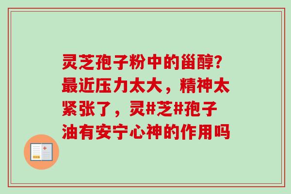 灵芝孢子粉中的甾醇？最近压力太大，精神太紧张了，灵#芝#孢子油有安宁心神的作用吗