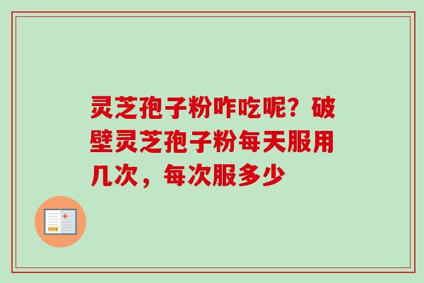 灵芝孢子粉咋吃呢？破壁灵芝孢子粉每天服用几次，每次服多少