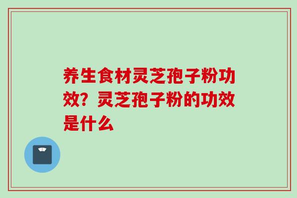 养生食材灵芝孢子粉功效？灵芝孢子粉的功效是什么