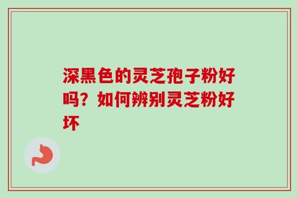 深黑色的灵芝孢子粉好吗？如何辨别灵芝粉好坏