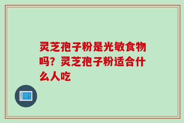 灵芝孢子粉是光敏食物吗？灵芝孢子粉适合什么人吃