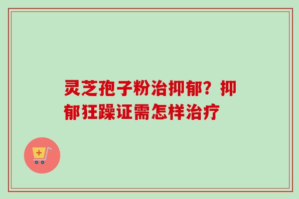 灵芝孢子粉治抑郁？抑郁狂躁证需怎样治疗