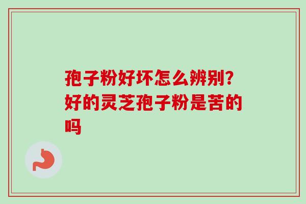 孢子粉好坏怎么辨别?好的灵芝孢子粉是苦的吗 孢子粉好坏怎么辨别?好的灵芝孢子粉是苦的吗