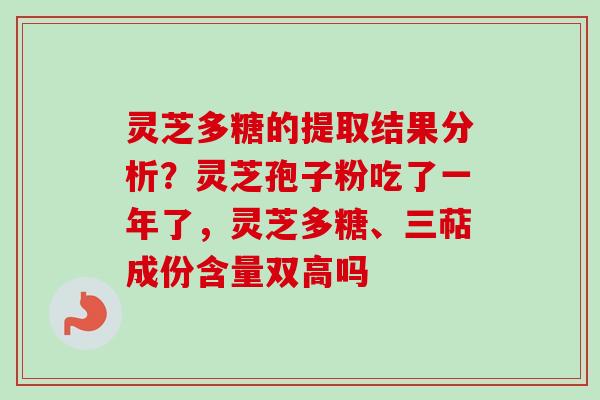灵芝多糖的提取结果分析？灵芝孢子粉吃了一年了，灵芝多糖、三萜成份含量双高吗