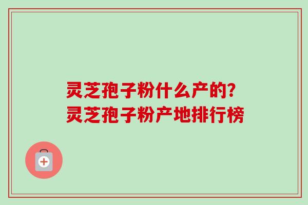 灵芝孢子粉什么产的？灵芝孢子粉产地排行榜