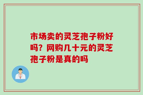 市场卖的灵芝孢子粉好吗？网购几十元的灵芝孢子粉是真的吗