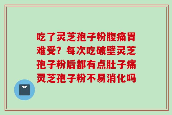 吃了灵芝孢子粉腹痛胃难受？每次吃破壁灵芝孢子粉后都有点肚子痛灵芝孢子粉不易消化吗