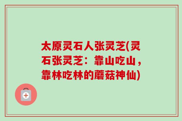 太原灵石人张灵芝(灵石张灵芝:靠山吃山,靠林吃林的蘑菇神仙) 太原灵石人张灵芝(灵石张灵芝:靠山吃山,靠林吃林的蘑菇神仙)