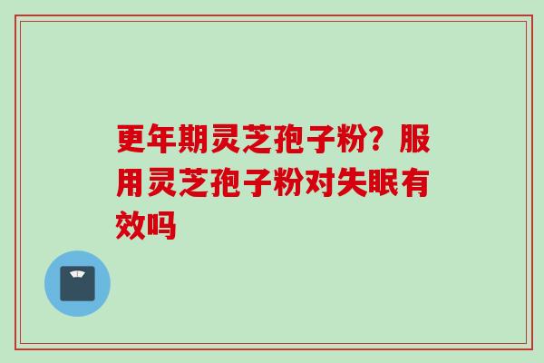 更年期灵芝孢子粉？服用灵芝孢子粉对失眠有效吗