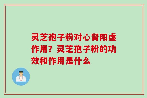 灵芝孢子粉对心肾阳虚作用？灵芝孢子粉的功效和作用是什么