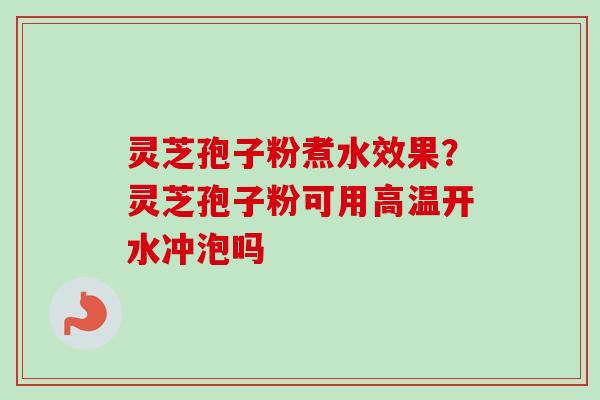 灵芝孢子粉煮水效果？灵芝孢子粉可用高温开水冲泡吗