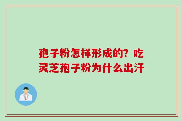 孢子粉怎样形成的？吃灵芝孢子粉为什么出汗