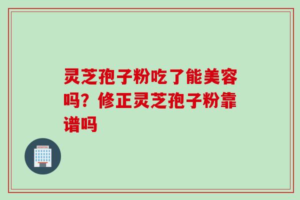 灵芝孢子粉吃了能美容吗?修正灵芝孢子粉靠谱吗 灵芝孢子粉吃了能美容吗?修正灵芝孢子粉靠谱吗
