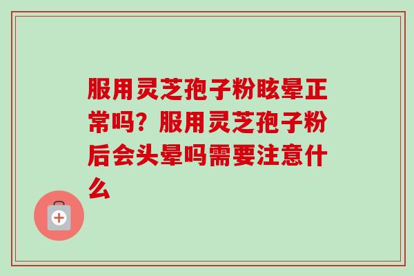 服用灵芝孢子粉眩晕正常吗?服用灵芝孢子粉后会头晕吗需要注意什么 服用灵芝孢子粉眩晕正常吗?服用灵芝孢子粉后会头晕吗需要注意什么
