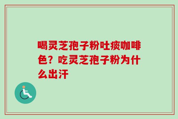 喝灵芝孢子粉吐痰咖啡色？吃灵芝孢子粉为什么出汗