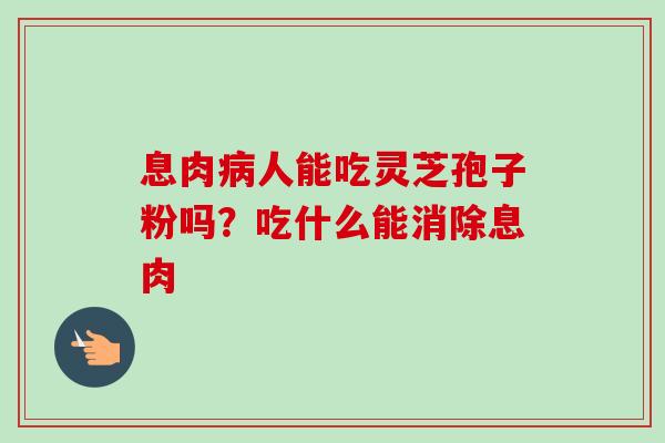 息肉病人能吃灵芝孢子粉吗？吃什么能消除息肉