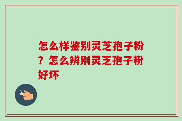 怎么样鉴别灵芝孢子粉?怎么辨别灵芝孢子粉好坏 怎么样鉴别灵芝孢子粉?怎么辨别灵芝孢子粉好坏