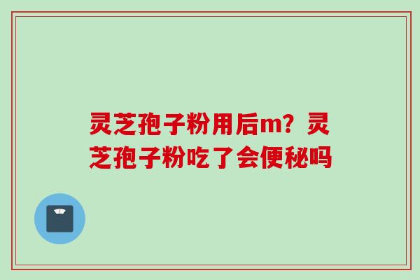 灵芝孢子粉用后m?灵芝孢子粉吃了会吗 灵芝孢子粉用后m?灵芝孢子粉吃了会吗