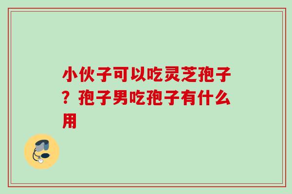 小伙子可以吃灵芝孢子？孢子男吃孢子有什么用