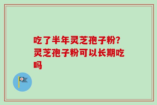 吃了半年灵芝孢子粉？灵芝孢子粉可以长期吃吗