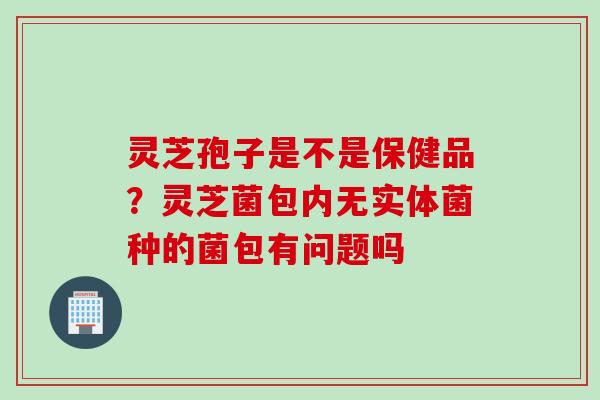灵芝孢子是不是保健品？灵芝菌包内无实体菌种的菌包有问题吗