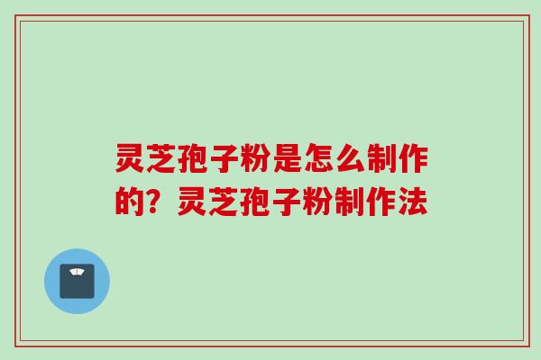灵芝孢子粉是怎么制作的？灵芝孢子粉制作法