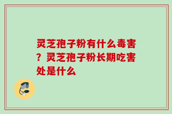 灵芝孢子粉有什么毒害？灵芝孢子粉长期吃害处是什么