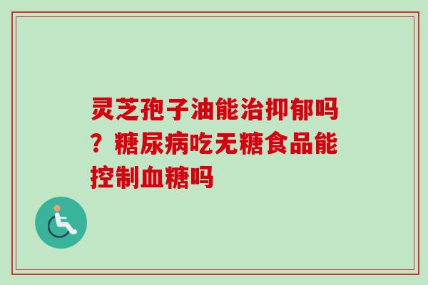 灵芝孢子油能吗?吃无糖食品能控制吗 灵芝孢子油能吗?吃无糖食品能控制吗