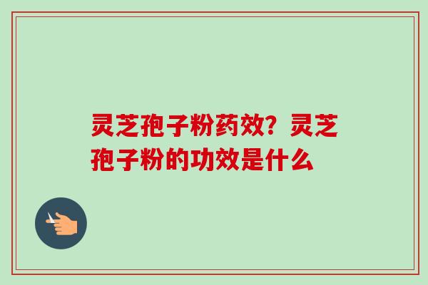灵芝孢子粉药效？灵芝孢子粉的功效是什么