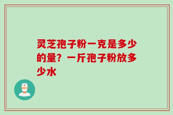 灵芝孢子粉一克是多少的量？一斤孢子粉放多少水