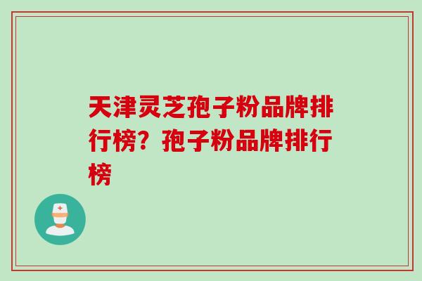 天津灵芝孢子粉品牌排行榜？孢子粉品牌排行榜