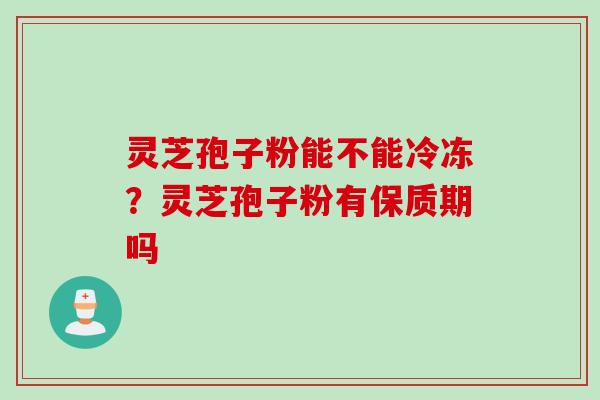灵芝孢子粉能不能冷冻？灵芝孢子粉有保质期吗