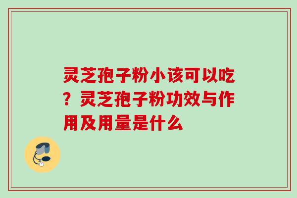 灵芝孢子粉小该可以吃？灵芝孢子粉功效与作用及用量是什么