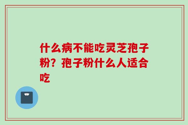 什么病不能吃灵芝孢子粉？孢子粉什么人适合吃