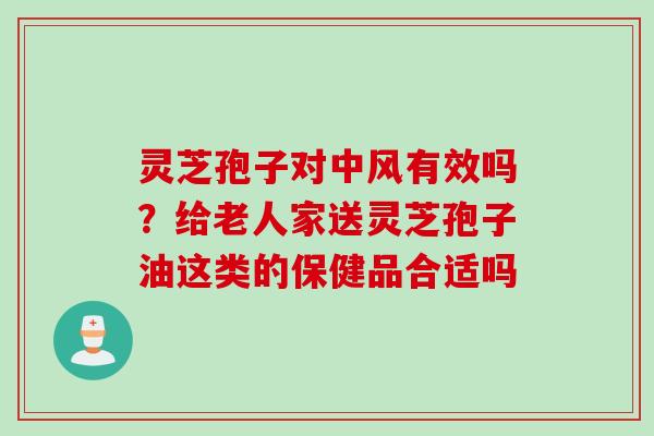 灵芝孢子对中风有效吗？给老人家送灵芝孢子油这类的保健品合适吗