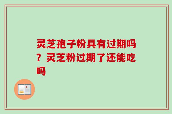 灵芝孢子粉具有过期吗？灵芝粉过期了还能吃吗