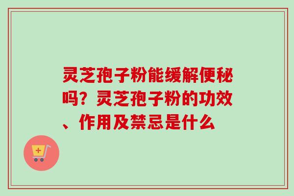 灵芝孢子粉能缓解吗？灵芝孢子粉的功效、作用及禁忌是什么