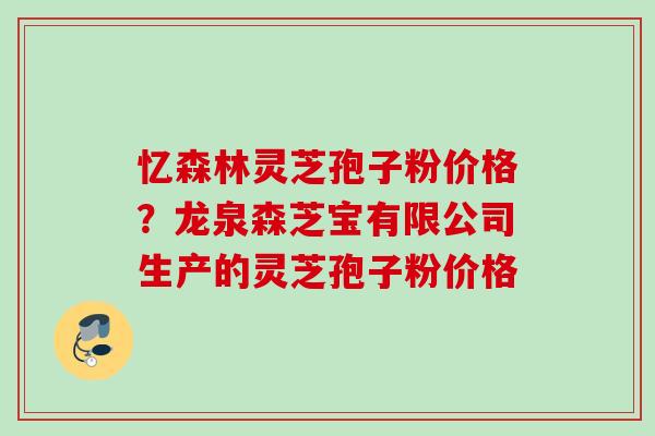 忆森林灵芝孢子粉价格？龙泉森芝宝有限公司生产的灵芝孢子粉价格