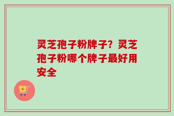 灵芝孢子粉牌子？灵芝孢子粉哪个牌子最好用安全