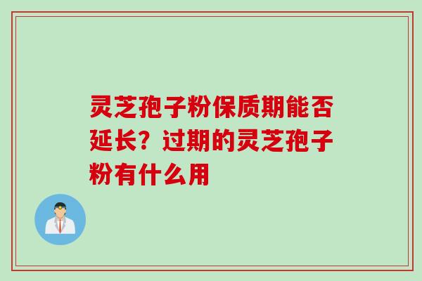 灵芝孢子粉保质期能否延长？过期的灵芝孢子粉有什么用