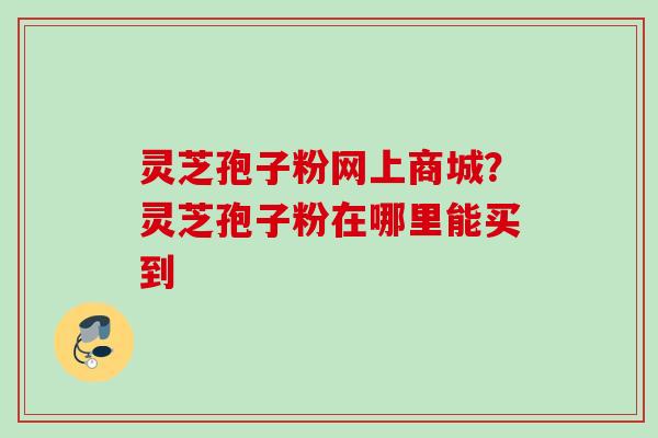 灵芝孢子粉网上商城？灵芝孢子粉在哪里能买到